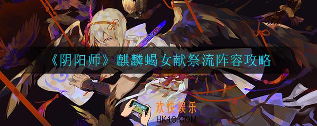 阴阳师麒麟蝎女献祭流怎么玩_麒麟蝎女献祭流阵容攻略
