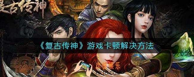 复古传神游戏卡顿怎么办_游戏卡顿解决方法