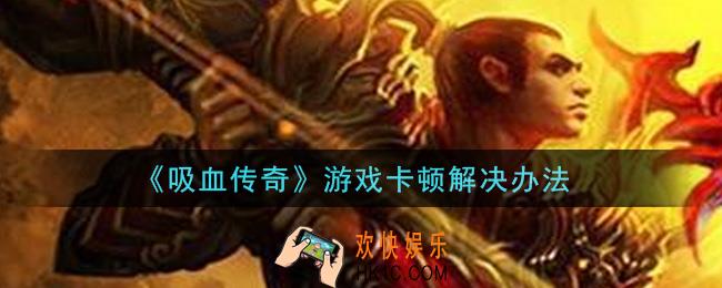 吸血传奇游戏卡顿怎么办_游戏卡顿解决办法