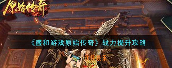 盛和游戏原始传奇战力怎么提升_战力提升攻略