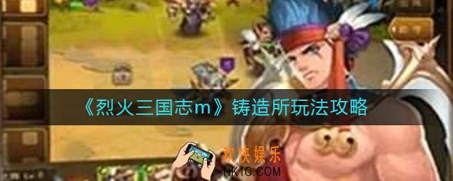 烈火三国志m铸造所怎么玩_铸造所玩法攻略