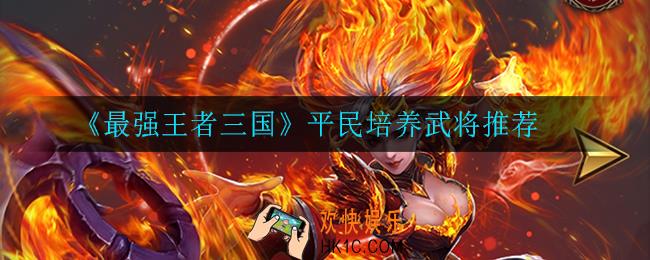 最强王者三国平民培养什么武将_平民培养武将推荐