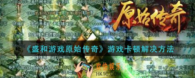 盛和游戏原神传奇游戏卡顿怎么办_游戏卡顿解决方法
