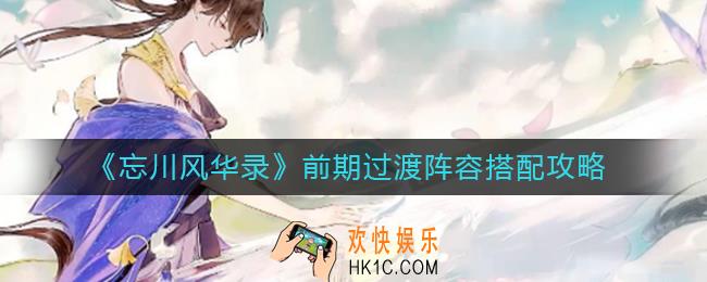 忘川风华录前期过渡阵容怎么搭配_前期过渡阵容搭配攻略