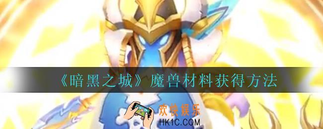 暗黑之城魔兽材料怎么获得_暗黑之城手游魔兽材料获得方法