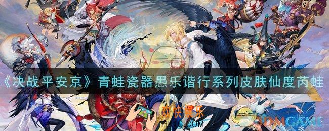 决战平安京青蛙瓷器愚乐谐行系列皮肤仙度芮蛙怎么样_青蛙瓷器愚乐谐行系列皮肤仙度芮蛙一览