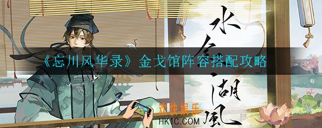 忘川风华录金戈馆阵容怎么搭配_金戈馆阵容搭配攻略