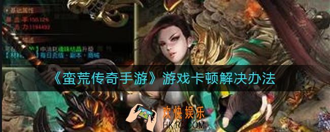 蛮荒传奇手游游戏卡顿怎么办_游戏卡顿解决办法
