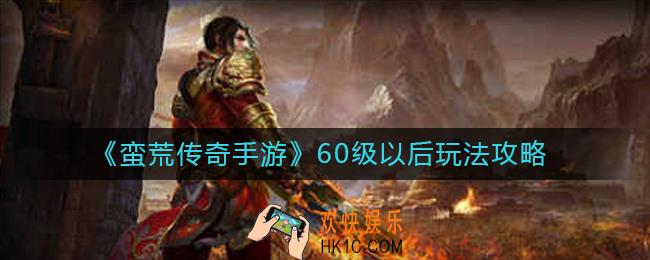 蛮荒传奇手游60级以后怎么玩_60级以后玩法攻略