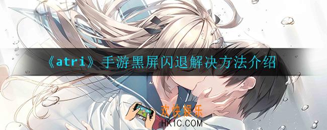 atri手游黑屏闪退怎么办_黑屏闪退解决方法介绍