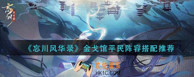忘川风华录金戈馆平民阵容怎么搭配_金戈馆平民阵容搭配推荐