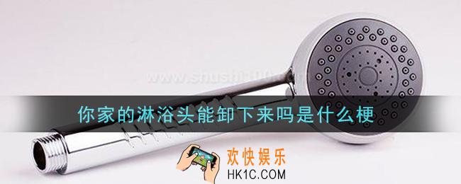 你家的淋浴头能卸下来吗是什么梗_你家的淋浴头能卸下来吗梗的意思及出处介绍