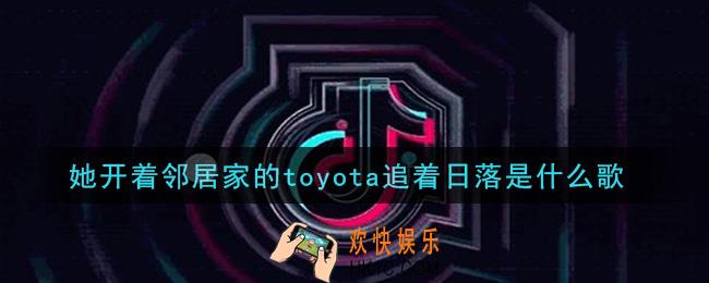 她开着邻居家的toyota追着日落是什么歌_她开着邻居家的toyota追着日落歌曲信息介绍