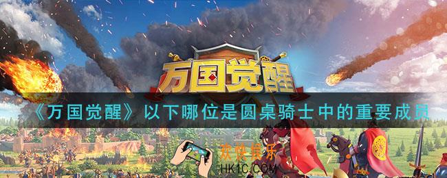 万国觉醒以下哪位是圆桌骑士中的重要成员_国士无双答案分享