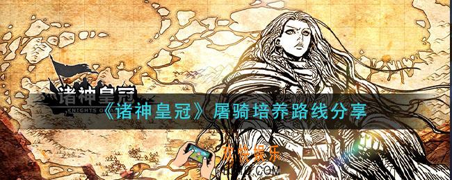 诸神皇冠屠骑怎么培养_屠骑培养路线分享
