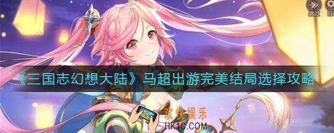 三国志幻想大陆马超出游完美结局怎么选_马超出游完美结局选择攻略