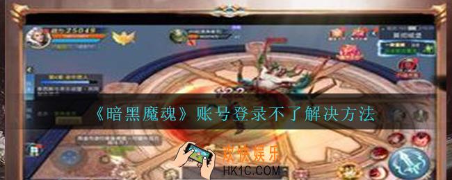 暗黑魔魂账号登录不了游戏怎么办_暗黑魔魂账号登录不了解决方法