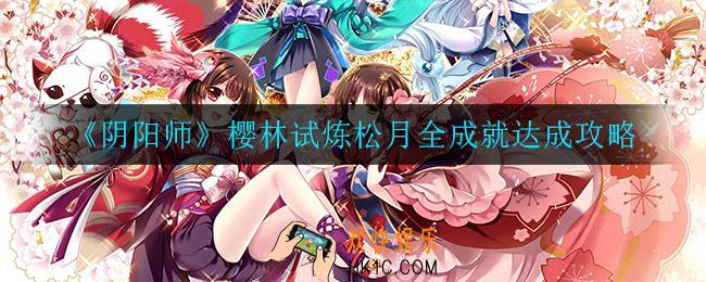 阴阳师樱林试炼松月全成就怎么达成_樱林试炼松月全成就达成攻略