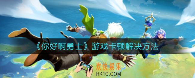 你好啊勇士游戏卡顿怎么办_游戏卡顿解决方法