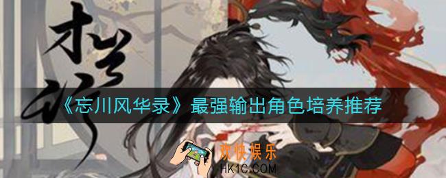 忘川风华录哪些输出角色值得培养_最强输出角色培养推荐