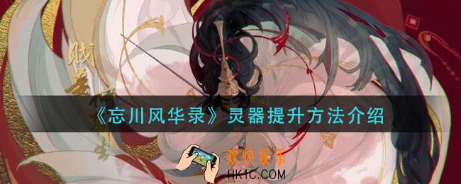 忘川风华录灵器怎么提升_灵器提升方法介绍