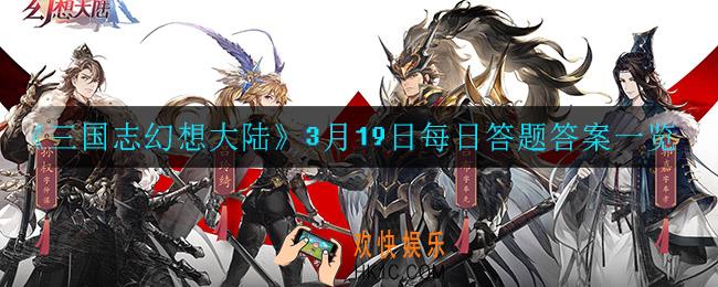 三国志幻想大陆3月19日每日一题答案是什么_3月19日每日答题答案一览