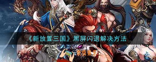 新放置三国黑屏闪退怎么办_黑屏闪退解决方法