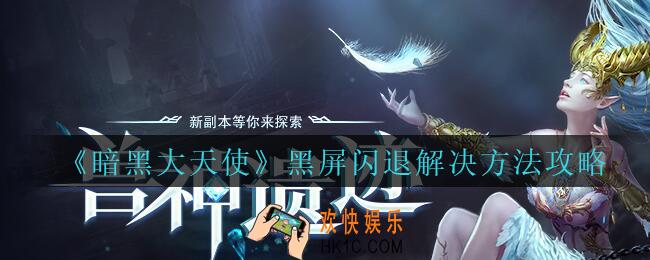 暗黑大天使黑屏闪退怎么办_暗黑大天使手游黑屏闪退解决方法攻略