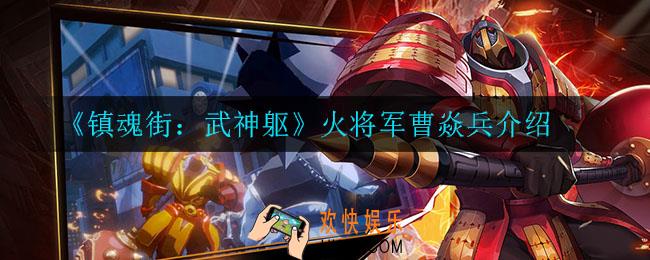 镇魂街武神躯曹焱兵怎么样_火将军曹焱兵介绍