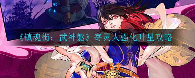 镇魂街武神躯寄灵人怎么强化_寄灵人强化升星攻略