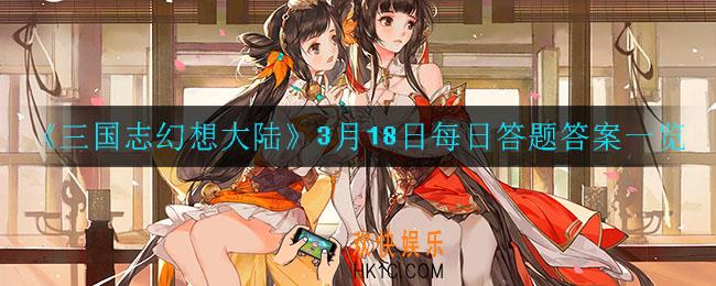 三国志幻想大陆3月18日每日一题答案是什么_3月18日每日答题答案一览