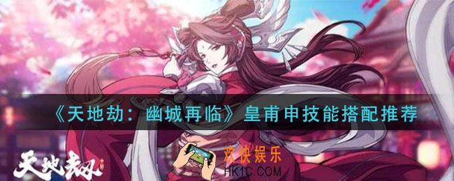 天地劫幽城再临皇甫申技能如何搭配_皇甫申技能搭配推荐