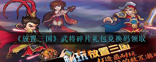 放置三国武将碎片礼包兑换码有哪些_放置三国武将碎片兑换码领取
