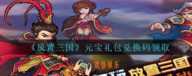 放置三国元宝礼包兑换码有哪些_放置三国元宝礼包兑换码领取
