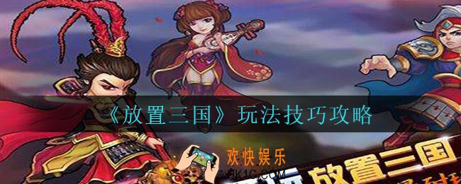 放置三国怎么玩_放置三国玩法技巧攻略
