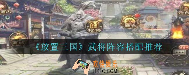 放置三国怎么搭配武将_放置三国武将阵容搭配推荐攻略