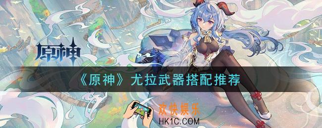 原神尤拉用什么武器_尤拉武器搭配推荐