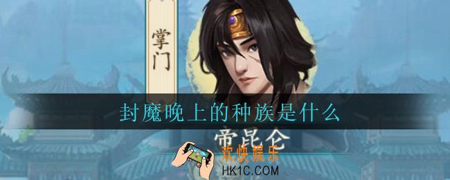 封仙之怒封魔晚上的种族是什么_封魔晚上的种族介绍
