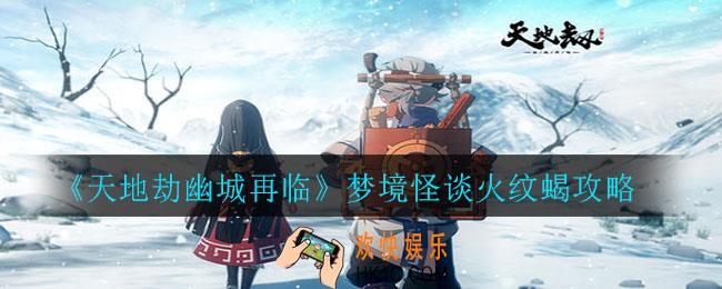 天地劫幽城再临火纹蝎怎么打_梦境怪谈火纹蝎攻略