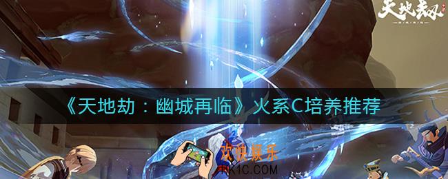 天地劫幽城再临火系C养谁好_火系C培养推荐