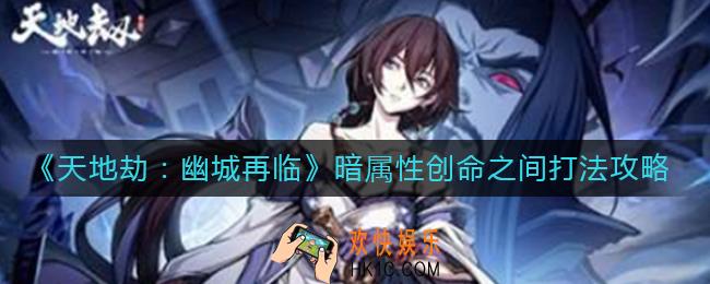 天地劫幽城再临暗属性创命之间boss怎么打_暗属性创命之间打法攻略