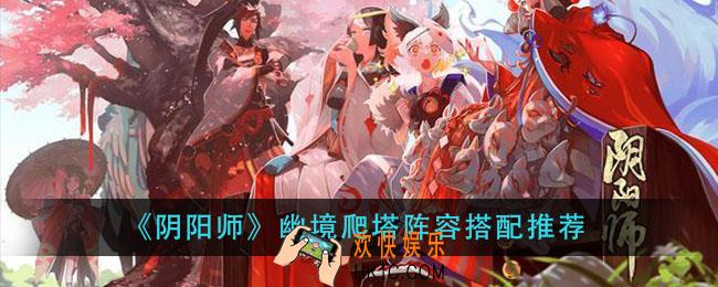 阴阳师幽境爬塔阵容如何搭配_幽境爬塔阵容搭配推荐