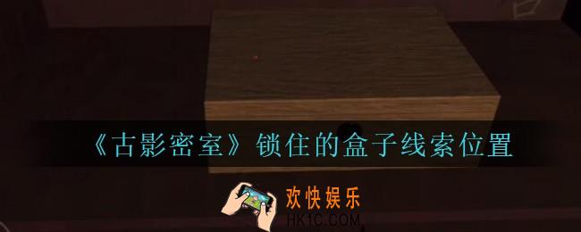 古影密室攻略锁住的盒子在哪里_孙美琪古影密室锁住的盒子线索位置