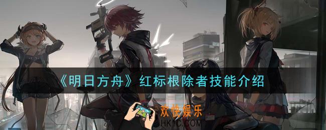 明日方舟红标根除者怎么打_红标根除者技能介绍