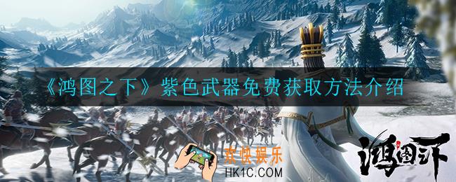 鸿图之下紫色武器怎么免费获得_紫色武器免费获取方法介绍