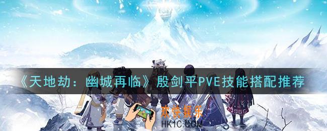 天地劫幽城再临殷剑平PVE技能怎么搭配_殷剑平PVE技能搭配推荐