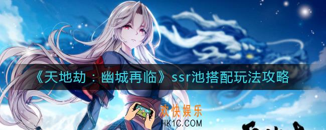 天地劫幽城再临ssr池搭配怎么玩_ssr池搭配玩法攻略