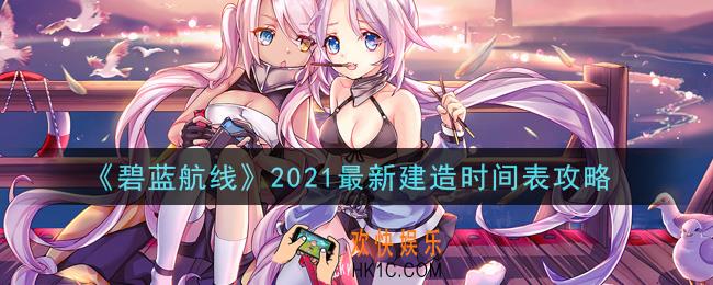 碧蓝航线2021最新建造时间是多少_碧蓝航线2021最新建造时间表攻略