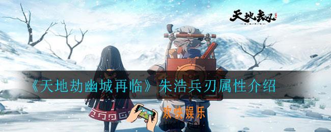 天地劫幽城再临朱浩兵刃属性怎么样_朱浩兵刃属性介绍