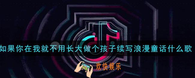 如果你在我就不用长大做个孩子续写浪漫童话是什么歌_如果你在我就不用长大做个孩子续写浪漫童话歌曲信息介绍